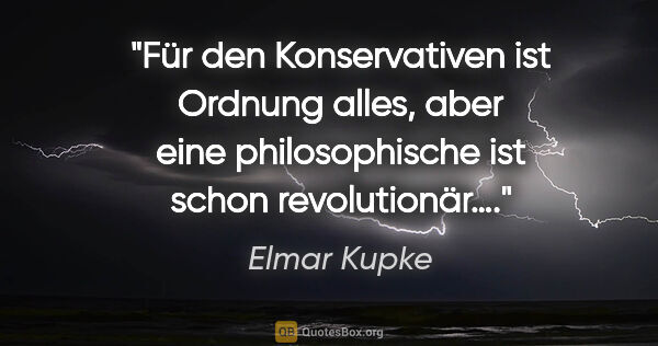 Elmar Kupke Zitat: "Für den Konservativen ist Ordnung alles, aber eine..."