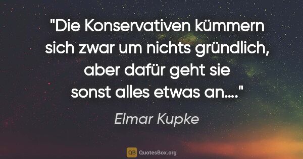 Elmar Kupke Zitat: "Die Konservativen kümmern sich zwar um nichts gründlich, aber..."