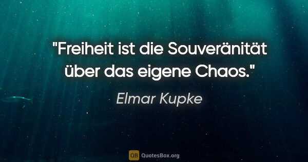 Elmar Kupke Zitat: "Freiheit ist die Souveränität über das eigene Chaos."