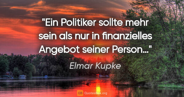 Elmar Kupke Zitat: "Ein Politiker sollte mehr sein als nur in finanzielles Angebot..."