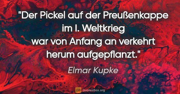 Elmar Kupke Zitat: "Der Pickel auf der Preußenkappe im I. Weltkrieg war von Anfang..."