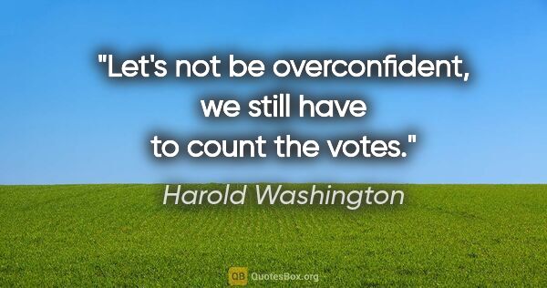 Harold Washington quote: "Let's not be overconfident, we still have to count the votes."