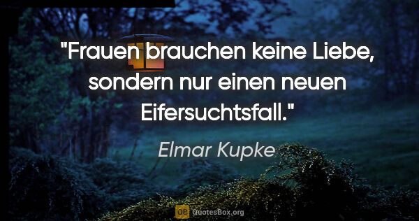 Elmar Kupke Zitat: "Frauen brauchen keine Liebe, sondern nur einen neuen..."