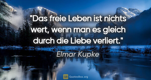 Elmar Kupke Zitat: "Das freie Leben ist nichts wert, wenn man es gleich durch die..."