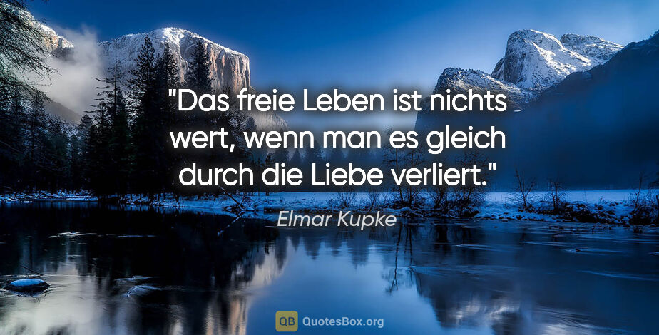 Elmar Kupke Zitat: "Das freie Leben ist nichts wert, wenn man es gleich durch die..."