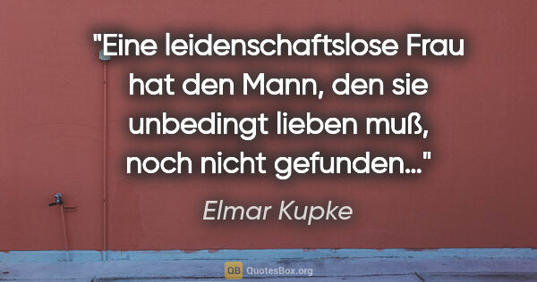 Elmar Kupke Zitat: "Eine leidenschaftslose Frau hat den Mann, den sie unbedingt..."
