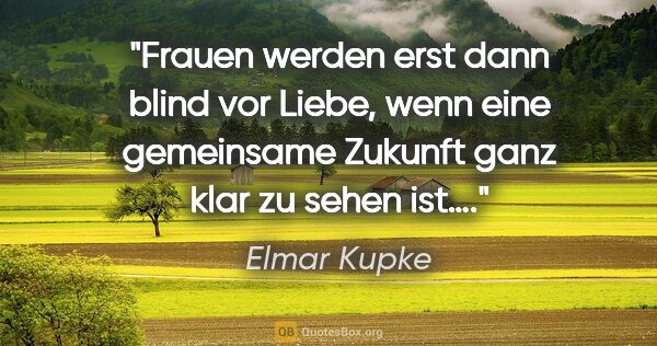 Elmar Kupke Zitat: "Frauen werden erst dann blind vor Liebe, wenn eine gemeinsame..."