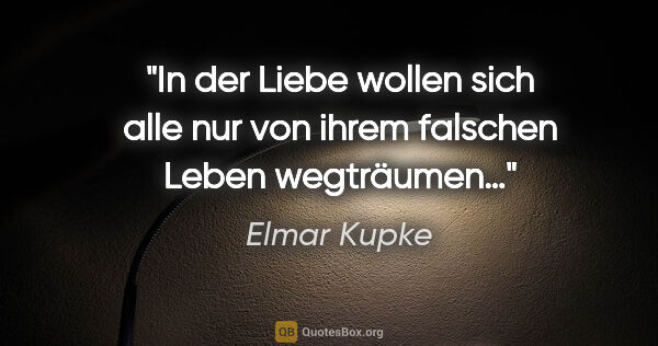 Elmar Kupke Zitat: "In der Liebe wollen sich alle nur von ihrem falschen Leben..."