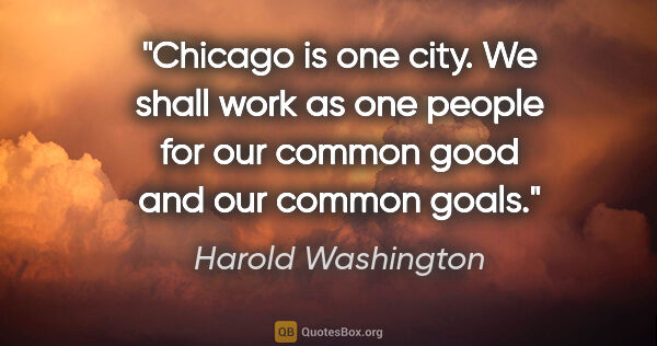 Harold Washington quote: "Chicago is one city. We shall work as one people for our..."