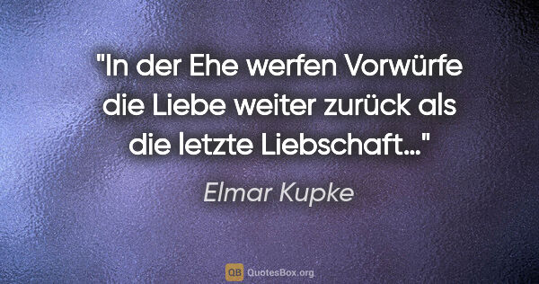 Elmar Kupke Zitat: "In der Ehe werfen Vorwürfe die Liebe weiter zurück als die..."