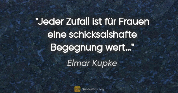 Elmar Kupke Zitat: "Jeder Zufall ist für Frauen eine schicksalshafte Begegnung wert…"