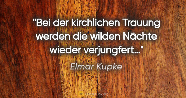 Elmar Kupke Zitat: "Bei der kirchlichen Trauung werden die wilden Nächte wieder..."