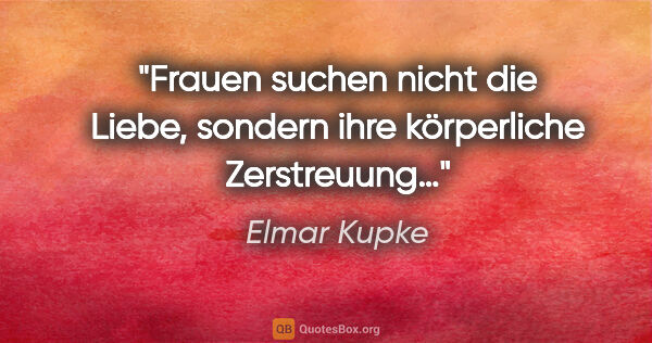 Elmar Kupke Zitat: "Frauen suchen nicht die Liebe, sondern ihre körperliche..."