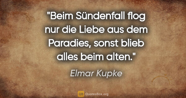 Elmar Kupke Zitat: "Beim Sündenfall flog nur die Liebe aus dem Paradies, sonst..."