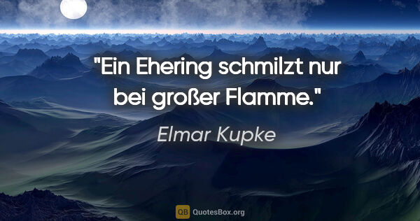 Elmar Kupke Zitat: "Ein Ehering schmilzt nur bei großer Flamme."