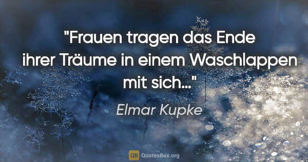 Elmar Kupke Zitat: "Frauen tragen das Ende ihrer Träume in einem Waschlappen mit..."