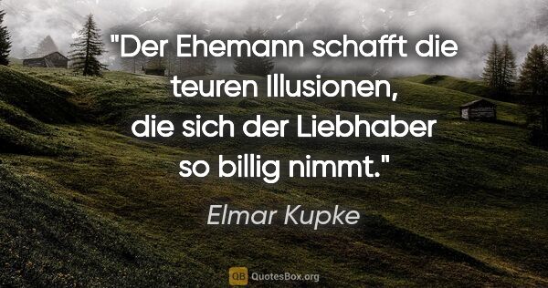 Elmar Kupke Zitat: "Der Ehemann schafft die teuren Illusionen, die sich der..."