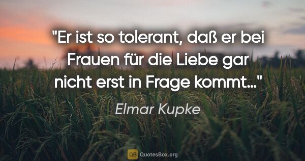 Elmar Kupke Zitat: "Er ist so tolerant, daß er bei Frauen für die Liebe gar nicht..."