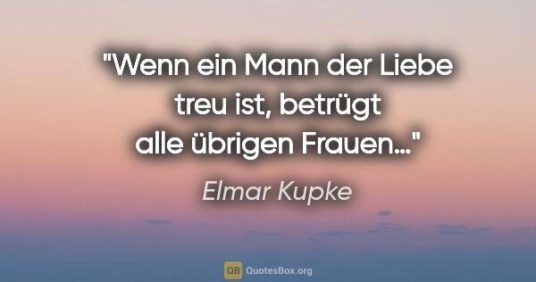 Elmar Kupke Zitat: "Wenn ein Mann der Liebe treu ist, betrügt alle übrigen Frauen…"