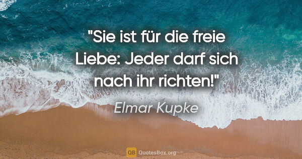 Elmar Kupke Zitat: "Sie ist für die freie Liebe: Jeder darf sich nach ihr richten!"