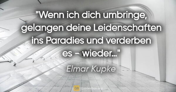 Elmar Kupke Zitat: "Wenn ich dich umbringe, gelangen deine Leidenschaften ins..."