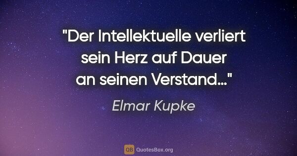 Elmar Kupke Zitat: "Der Intellektuelle verliert sein Herz auf Dauer an seinen..."