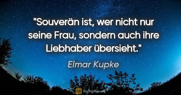 Elmar Kupke Zitat: "Souverän ist, wer nicht nur seine Frau, sondern auch ihre..."