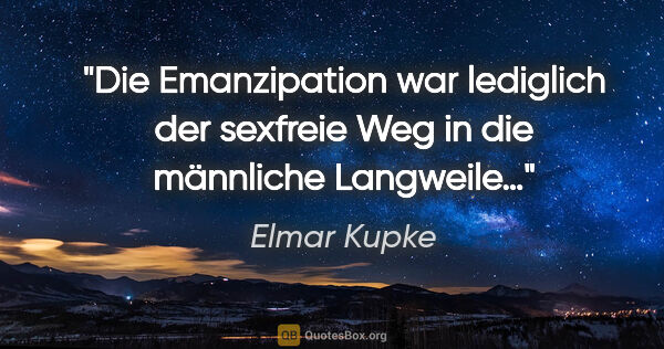 Elmar Kupke Zitat: "Die Emanzipation war lediglich der sexfreie Weg in die..."