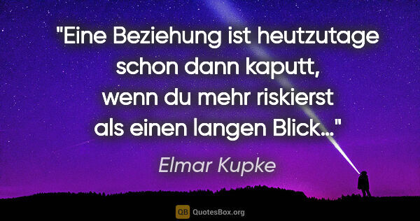 Elmar Kupke Zitat: "Eine Beziehung ist heutzutage schon dann kaputt, wenn du mehr..."