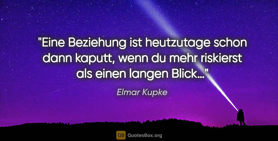 Elmar Kupke Zitat: "Eine Beziehung ist heutzutage schon dann kaputt, wenn du mehr..."