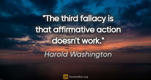 Harold Washington quote: "The third fallacy is that affirmative action doesn't work."