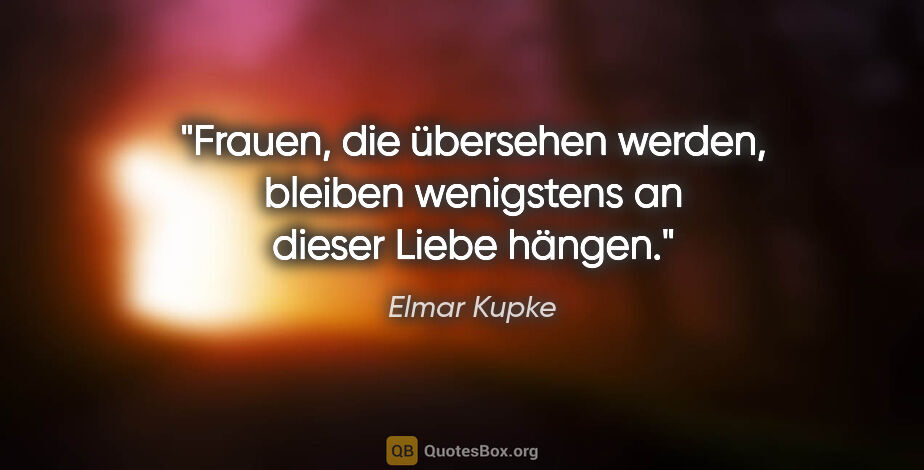 Elmar Kupke Zitat: "Frauen, die übersehen werden, bleiben wenigstens an dieser..."
