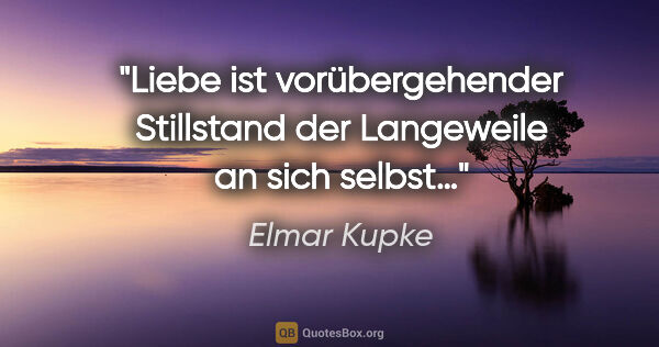 Elmar Kupke Zitat: "Liebe ist vorübergehender Stillstand der Langeweile an sich..."