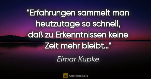 Elmar Kupke Zitat: "Erfahrungen sammelt man heutzutage so schnell, daß zu..."