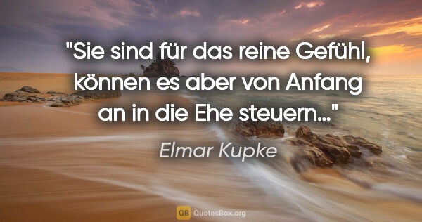 Elmar Kupke Zitat: "Sie sind für das reine Gefühl, können es aber von Anfang an in..."
