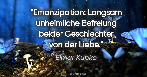 Elmar Kupke Zitat: "Emanzipation:

Langsam unheimliche Befreiung beider..."