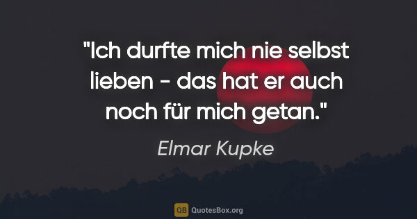 Elmar Kupke Zitat: "Ich durfte mich nie selbst lieben - das hat er auch noch für..."