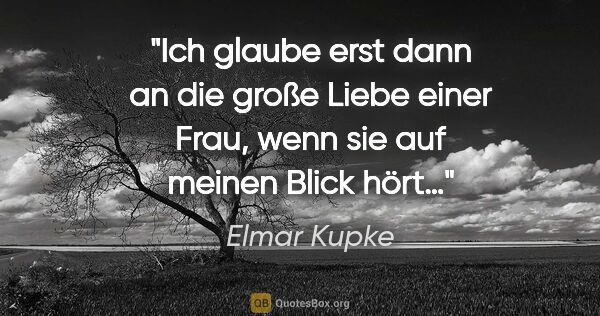 Elmar Kupke Zitat: "Ich glaube erst dann an die große Liebe einer Frau, wenn sie..."