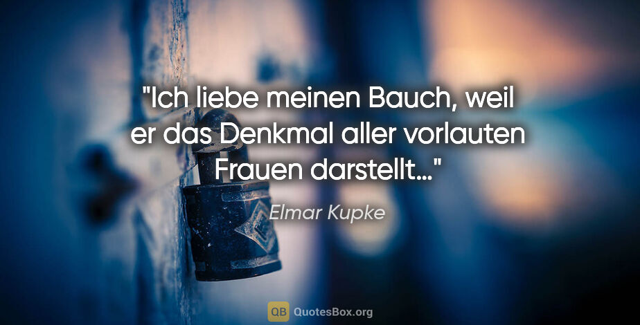 Elmar Kupke Zitat: "Ich liebe meinen Bauch, weil er das Denkmal aller vorlauten..."