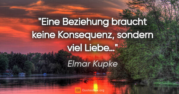 Elmar Kupke Zitat: "Eine Beziehung braucht keine Konsequenz, sondern viel Liebe…"