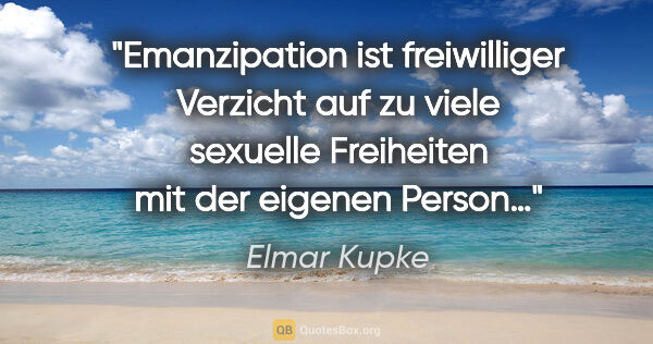 Elmar Kupke Zitat: "Emanzipation ist freiwilliger Verzicht auf zu viele sexuelle..."