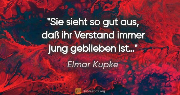 Elmar Kupke Zitat: "Sie sieht so gut aus, daß ihr Verstand immer jung geblieben ist…"