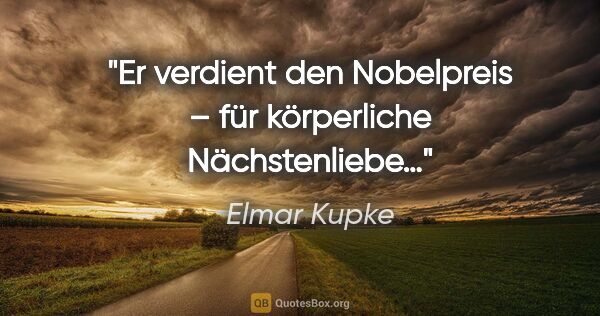 Elmar Kupke Zitat: "Er verdient den Nobelpreis – für körperliche Nächstenliebe…"