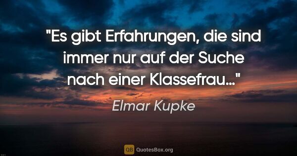 Elmar Kupke Zitat: "Es gibt Erfahrungen, die sind immer nur auf der Suche nach..."