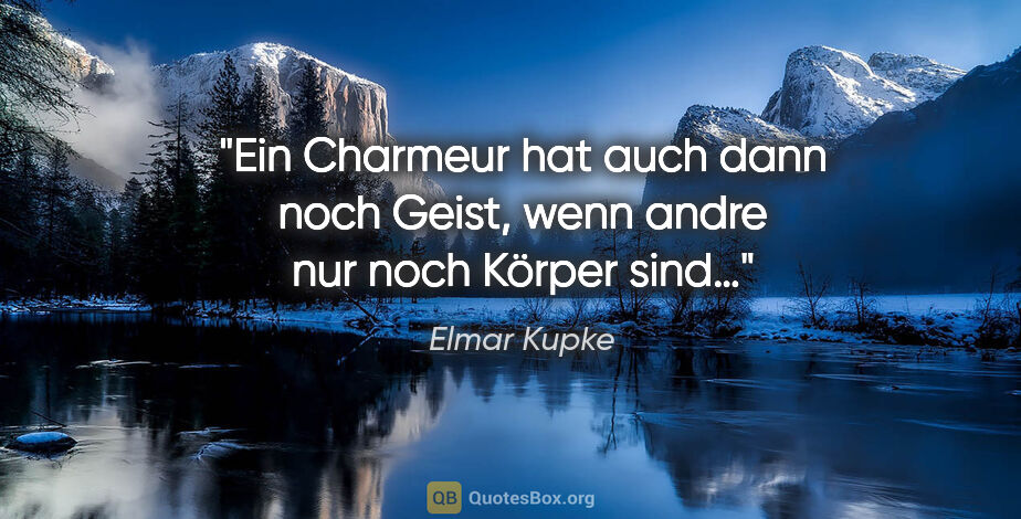 Elmar Kupke Zitat: "Ein Charmeur hat auch dann noch Geist,
wenn andre nur noch..."