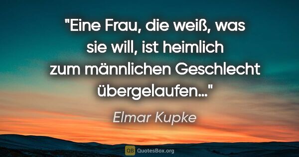 Elmar Kupke Zitat: "Eine Frau, die weiß, was sie will, ist heimlich zum männlichen..."