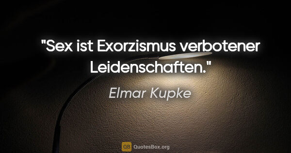 Elmar Kupke Zitat: "Sex ist Exorzismus verbotener Leidenschaften."