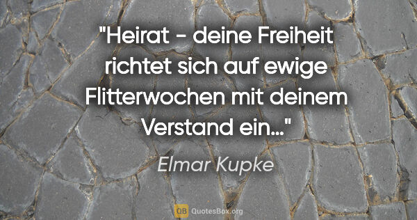 Elmar Kupke Zitat: "Heirat - deine Freiheit richtet sich auf ewige Flitterwochen..."