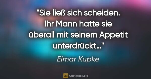 Elmar Kupke Zitat: "Sie ließ sich scheiden. Ihr Mann hatte sie überall mit seinem..."