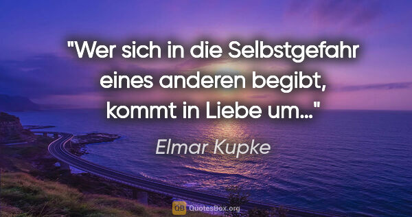 Elmar Kupke Zitat: "Wer sich in die Selbstgefahr eines anderen begibt, kommt in..."